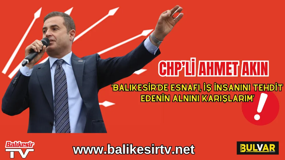 CHP’Lİ AHMET AKIN: ‘BALIKESİR’DE ESNAFI, İŞ İNSANINI TEHDİT EDENİN ALNINI KARIŞLARIM!’