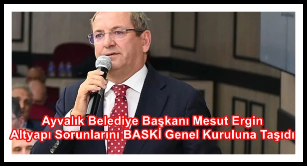 Ayvalık Belediye Başkanı Mesut Ergin Altyapı Sorunlarını BASKİ Genel Kuruluna Taşıdı