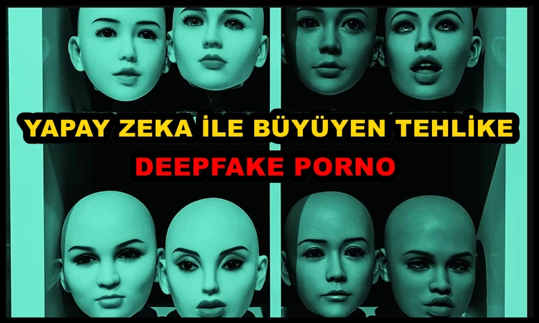 Yapay Zeka ile Büyüyen Tehlike: Deepfake Porno